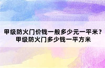 甲级防火门价钱一般多少元一平米？ 甲级防火门多少钱一平方米